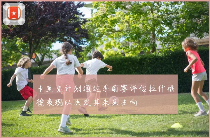 卡里克计划通过季前赛评估拉什福德表现以决定其未来去向