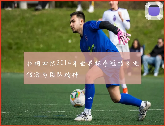 拉姆回忆2014年世界杯夺冠的坚定信念与团队精神