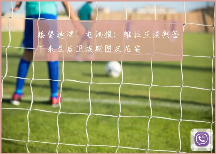 接替迪涅！电讯报：维拉正谈判签下米兰后卫埃斯图皮尼安
