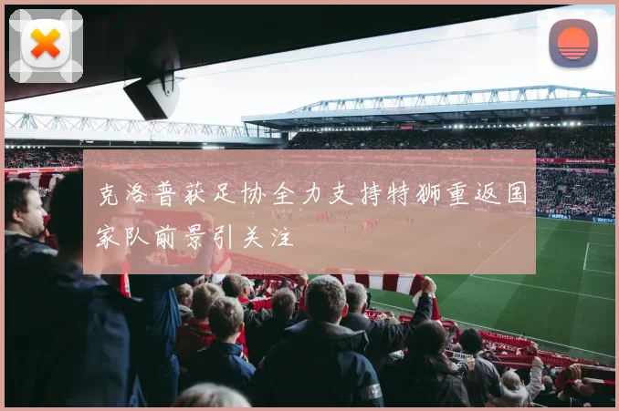 克洛普获足协全力支持特狮重返国家队前景引关注