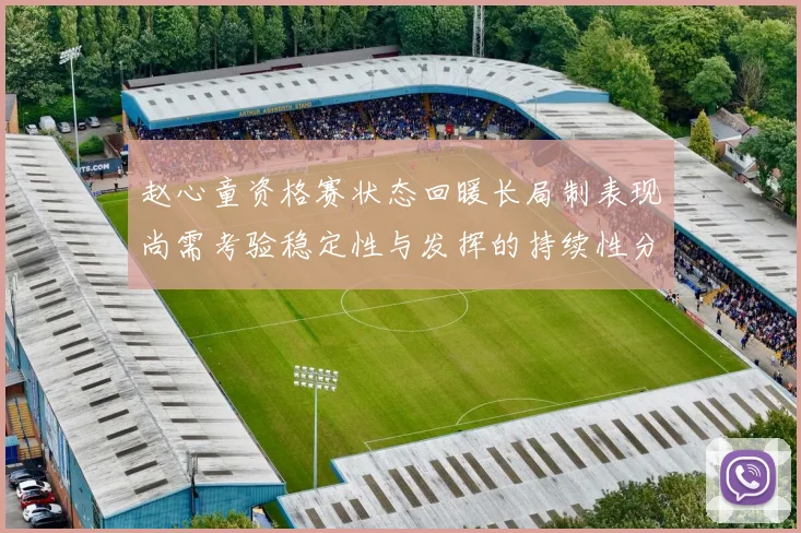 赵心童资格赛状态回暖长局制表现尚需考验稳定性与发挥的持续性分析