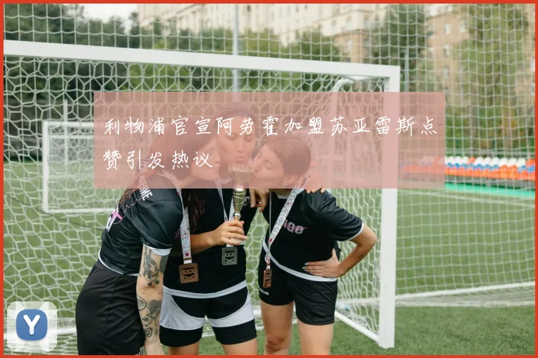利物浦官宣阿劳霍加盟苏亚雷斯点赞引发热议